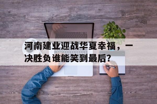 世俱杯决赛-关于河南建业迎战华夏幸福，一决胜负谁能笑到最后？的信息